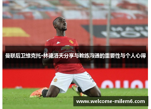 曼联后卫维克托·林德洛夫分享与教练沟通的重要性与个人心得