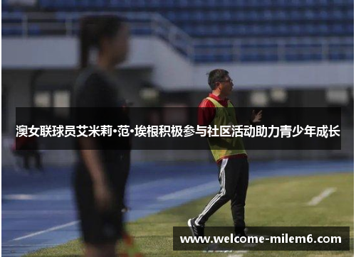 澳女联球员艾米莉·范·埃根积极参与社区活动助力青少年成长