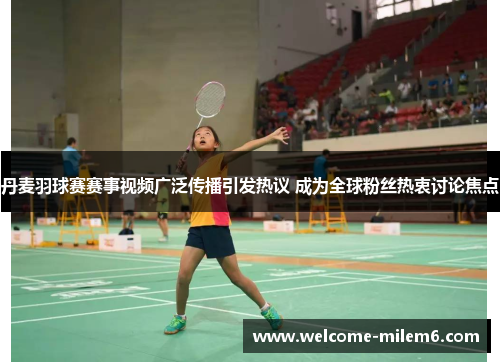 丹麦羽球赛赛事视频广泛传播引发热议 成为全球粉丝热衷讨论焦点