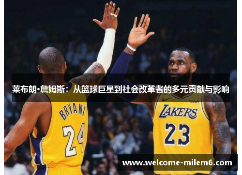 莱布朗·詹姆斯：从篮球巨星到社会改革者的多元贡献与影响