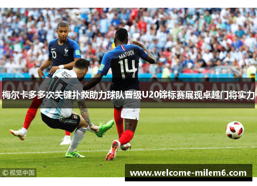 梅尔卡多多次关键扑救助力球队晋级U20锦标赛展现卓越门将实力