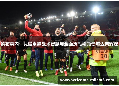 德布劳内：凭借卓越战术智慧与全面贡献引领曼城迈向辉煌