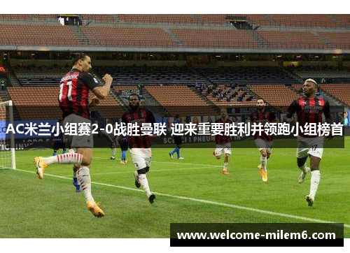 AC米兰小组赛2-0战胜曼联 迎来重要胜利并领跑小组榜首