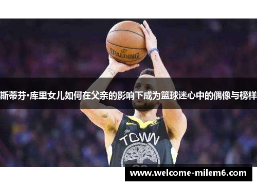 斯蒂芬·库里女儿如何在父亲的影响下成为篮球迷心中的偶像与榜样