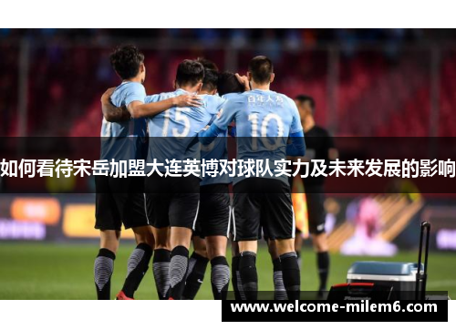 如何看待宋岳加盟大连英博对球队实力及未来发展的影响