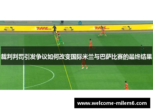裁判判罚引发争议如何改变国际米兰与巴萨比赛的最终结果