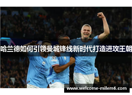 哈兰德如何引领曼城锋线新时代打造进攻王朝