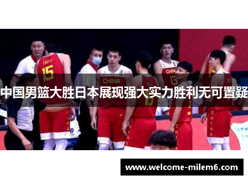 中国男篮大胜日本展现强大实力胜利无可置疑