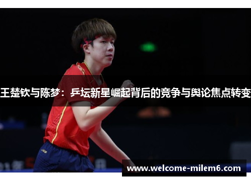 王楚钦与陈梦：乒坛新星崛起背后的竞争与舆论焦点转变