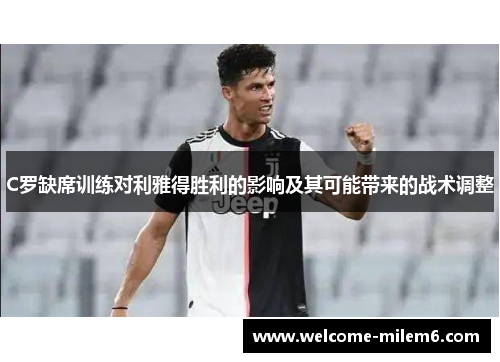 C罗缺席训练对利雅得胜利的影响及其可能带来的战术调整