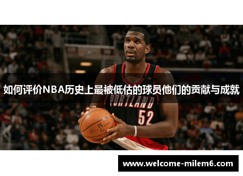 如何评价NBA历史上最被低估的球员他们的贡献与成就