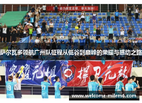 萨尔瓦多领航广州队征程从低谷到巅峰的荣耀与感动之路