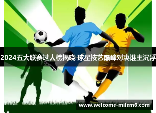 2024五大联赛过人榜揭晓 球星技艺巅峰对决谁主沉浮