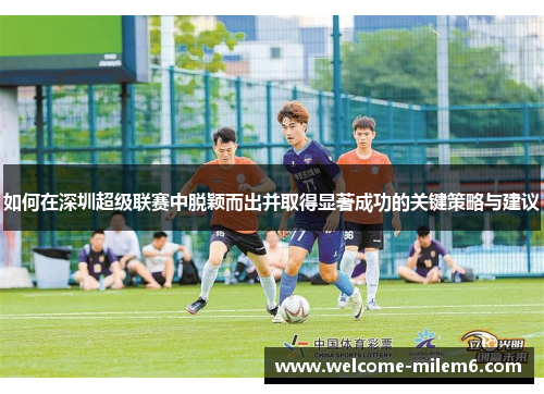 如何在深圳超级联赛中脱颖而出并取得显著成功的关键策略与建议