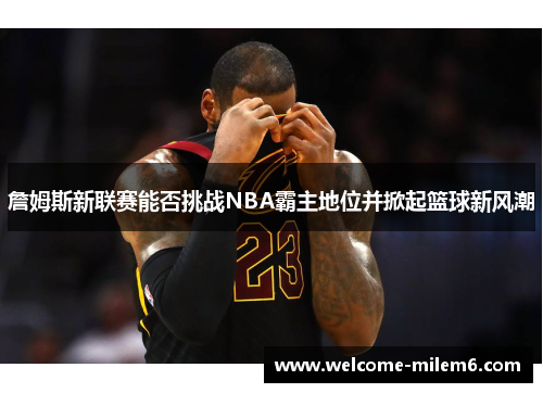 詹姆斯新联赛能否挑战NBA霸主地位并掀起篮球新风潮