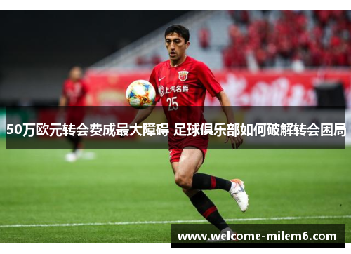 50万欧元转会费成最大障碍 足球俱乐部如何破解转会困局