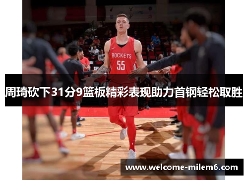 周琦砍下31分9篮板精彩表现助力首钢轻松取胜
