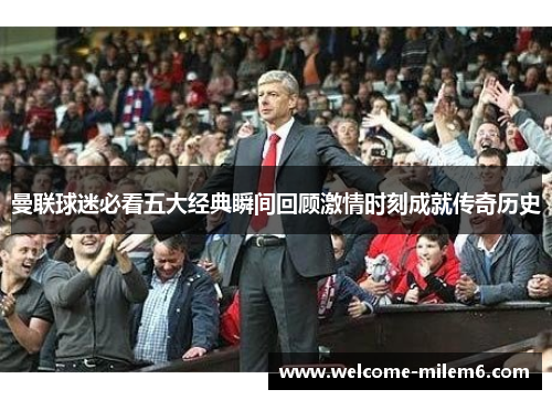 曼联球迷必看五大经典瞬间回顾激情时刻成就传奇历史