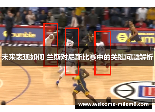 未来表现如何 兰斯对尼斯比赛中的关键问题解析