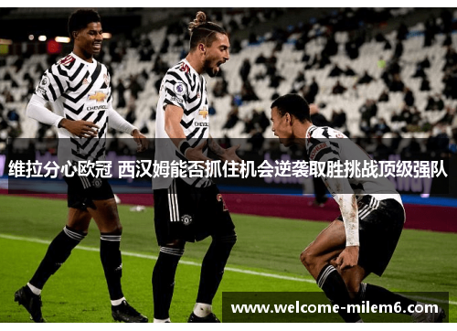 维拉分心欧冠 西汉姆能否抓住机会逆袭取胜挑战顶级强队