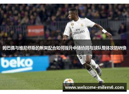 姆巴佩与维尼修斯的默契配合如何提升中场协同与球队整体攻防转换