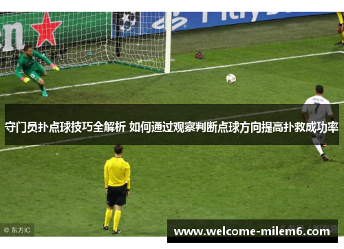 守门员扑点球技巧全解析 如何通过观察判断点球方向提高扑救成功率