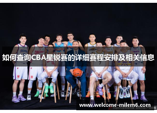 如何查询CBA星锐赛的详细赛程安排及相关信息 如何查询CBA星锐赛的详细赛程安排及相关信息