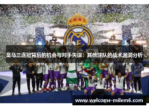 皇马三连冠背后的机会与对手失误：其他球队的战术漏洞分析