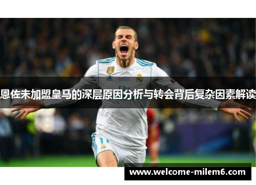 恩佐未加盟皇马的深层原因分析与转会背后复杂因素解读
