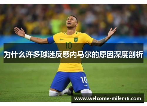为什么许多球迷反感内马尔的原因深度剖析
