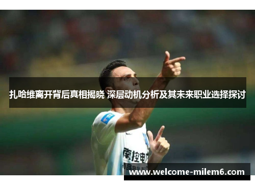 扎哈维离开背后真相揭晓 深层动机分析及其未来职业选择探讨