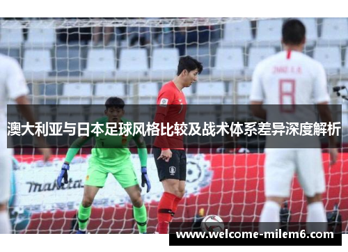 澳大利亚与日本足球风格比较及战术体系差异深度解析