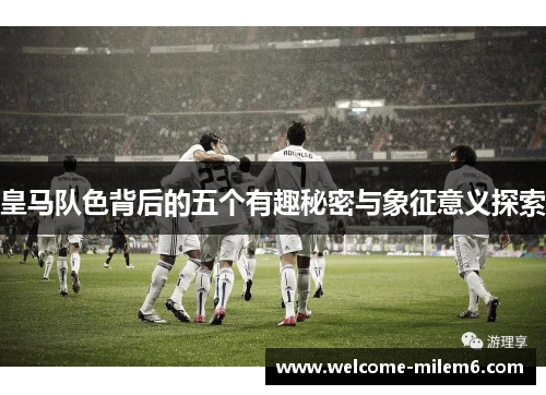 皇马队色背后的五个有趣秘密与象征意义探索
