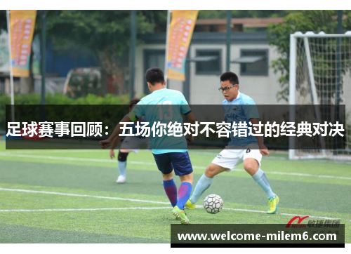 足球赛事回顾：五场你绝对不容错过的经典对决