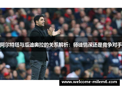 阿尔特塔与瓜迪奥拉的关系解析：师徒情深还是竞争对手