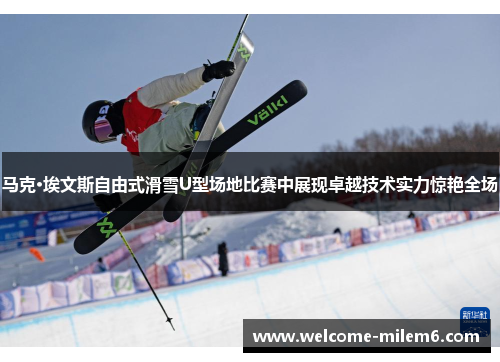 马克·埃文斯自由式滑雪U型场地比赛中展现卓越技术实力惊艳全场
