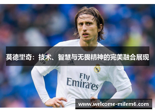 莫德里奇：技术、智慧与无畏精神的完美融合展现