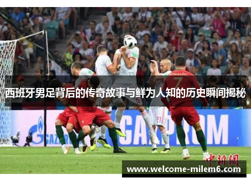 西班牙男足背后的传奇故事与鲜为人知的历史瞬间揭秘