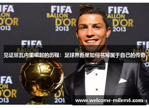 见证恩瓦内里崛起的历程:足球界新星如何书写属于自己的传奇 见证恩瓦内里崛起的历程:足球界新星如何书写属于自己的传奇