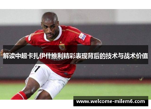 解读中超卡扎伊什维利精彩表现背后的技术与战术价值 解读中超卡扎伊什维利精彩表现背后的技术与战术价值