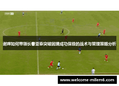 谢晖如何带领长春亚泰突破困境成功保级的战术与管理策略分析 谢晖如何带领长春亚泰突破困境成功保级的战术与管理策略分析