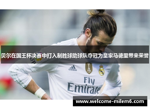 贝尔在国王杯决赛中打入制胜球助球队夺冠为皇家马德里带来荣誉 贝尔在国王杯决赛中打入制胜球助球队夺冠为皇家马德里带来荣誉