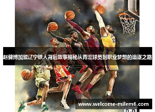 赵健博加盟辽宁铁人背后故事揭秘从青涩球员到职业梦想的追逐之路