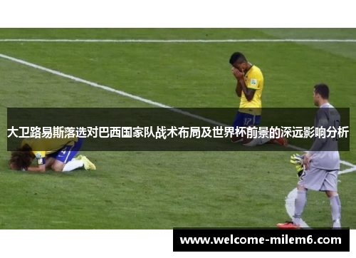 大卫路易斯落选对巴西国家队战术布局及世界杯前景的深远影响分析