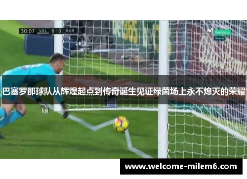 巴塞罗那球队从辉煌起点到传奇诞生见证绿茵场上永不熄灭的荣耀 巴塞罗那球队从辉煌起点到传奇诞生见证绿茵场上永不熄灭的荣耀