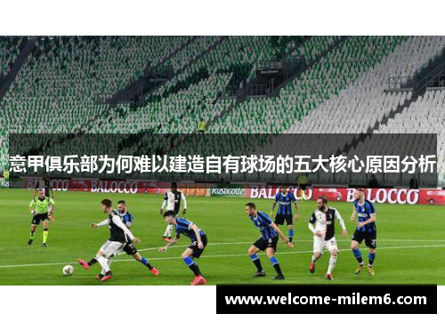 意甲俱乐部为何难以建造自有球场的五大核心原因分析 意甲俱乐部为何难以建造自有球场的五大核心原因分析