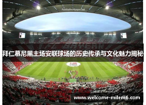 拜仁慕尼黑主场安联球场的历史传承与文化魅力揭秘