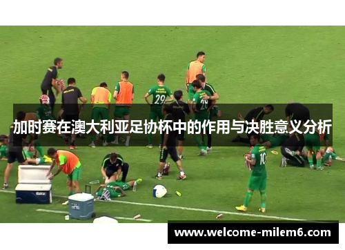 加时赛在澳大利亚足协杯中的作用与决胜意义分析