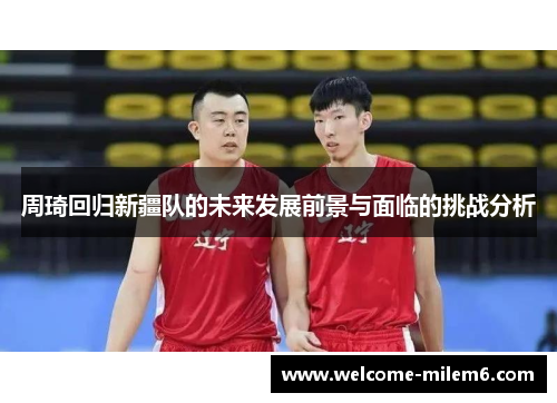 周琦回归新疆队的未来发展前景与面临的挑战分析