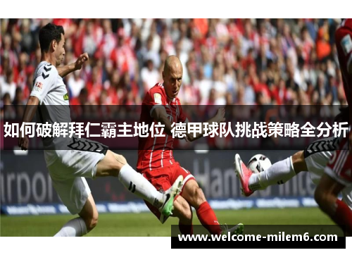 如何破解拜仁霸主地位 德甲球队挑战策略全分析 如何破解拜仁霸主地位 德甲球队挑战策略全分析